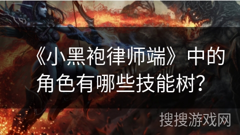 《小黑袍律师端》中的角色有哪些技能树？