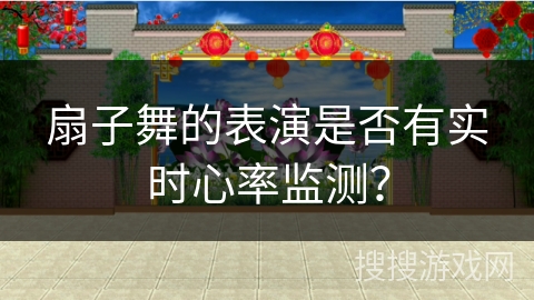 扇子舞的表演是否有实时心率监测？