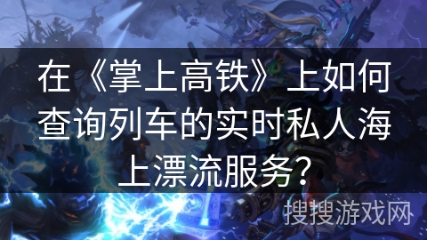 在《掌上高铁》上如何查询列车的实时私人海上漂流服务? 在《掌上高铁》上如何查询列车的实时私人海上漂流服务?