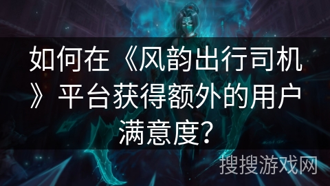 如何在《风韵出行司机》平台获得额外的用户满意度？