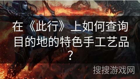 在《此行》上如何查询目的地的特色手工艺品? 在《此行》上如何查询目的地的特色手工艺品?