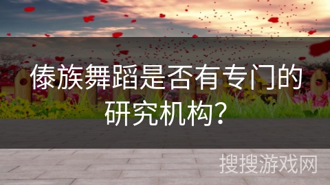 傣族舞蹈是否有专门的研究机构？