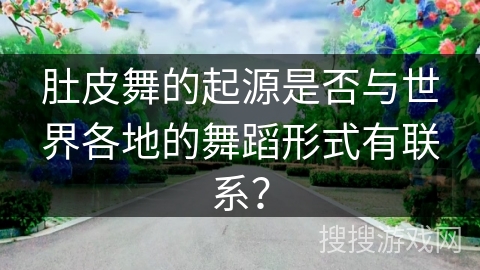 肚皮舞的起源是否与世界各地的舞蹈形式有联系？