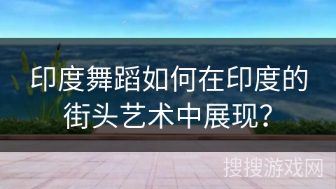 印度舞蹈如何在印度的街头艺术中展现？