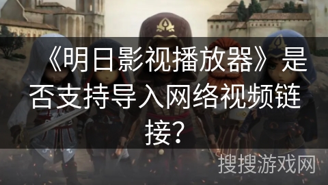 《明日影视播放器》是否支持导入网络视频链接？