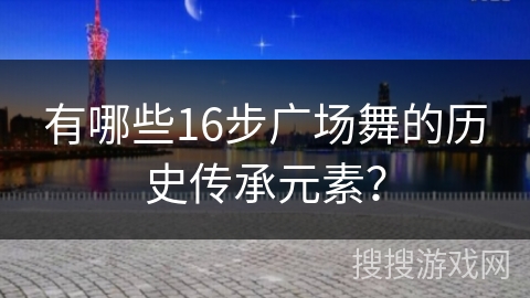 有哪些16步广场舞的历史传承元素？