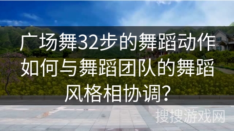 广场舞32步的舞蹈动作如何与舞蹈团队的舞蹈风格相协调？