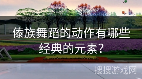 傣族舞蹈的动作有哪些经典的元素？