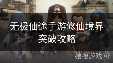 无极仙途手游修仙境界突破攻略 无极仙途手游修仙境界突破攻略