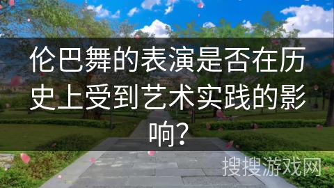 伦巴舞的表演是否在历史上受到艺术实践的影响？