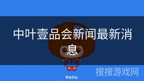 中叶壹品会新闻最新消息 中叶壹品会新闻最新消息