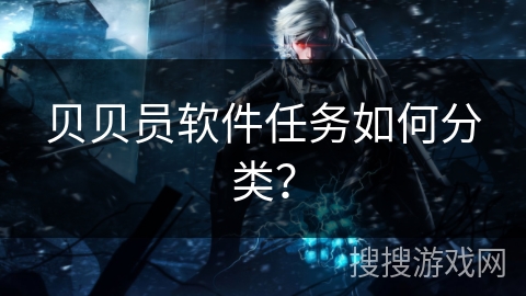 贝贝员软件任务如何分类? 贝贝员软件任务如何分类?