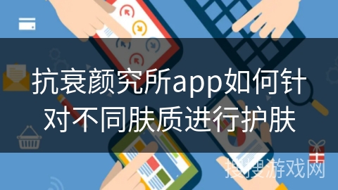 抗衰颜究所app如何针对不同肤质进行护肤