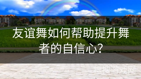 友谊舞如何帮助提升舞者的自信心？