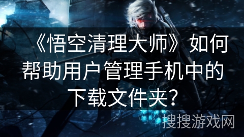 《悟空清理大师》如何帮助用户管理手机中的下载文件夹？