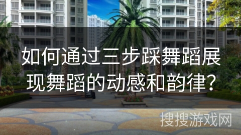 如何通过三步踩舞蹈展现舞蹈的动感和韵律？