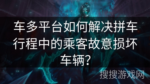 车多平台如何解决拼车行程中的乘客故意损坏车辆？