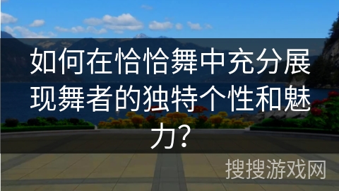 如何在恰恰舞中充分展现舞者的独特个性和魅力？