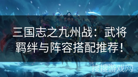 三国志之九州战：武将羁绊与阵容搭配推荐！