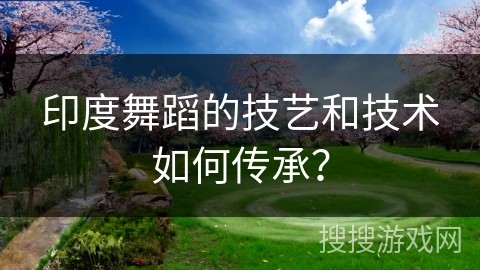 印度舞蹈的技艺和技术如何传承？