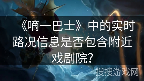 《嘀一巴士》中的实时路况信息是否包含附近戏剧院? 《嘀一巴士》中的实时路况信息是否包含附近戏剧院?