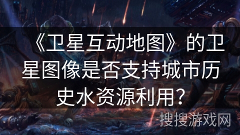 《卫星互动地图》的卫星图像是否支持城市历史水资源利用? 《卫星互动地图》的卫星图像是否支持城市历史水资源利用?