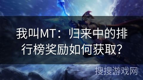 我叫MT：归来中的排行榜奖励如何获取？