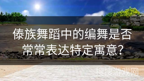 傣族舞蹈中的编舞是否常常表达特定寓意？