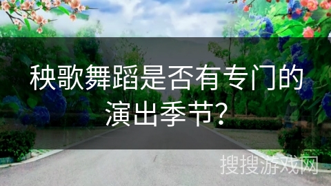 秧歌舞蹈是否有专门的演出季节？