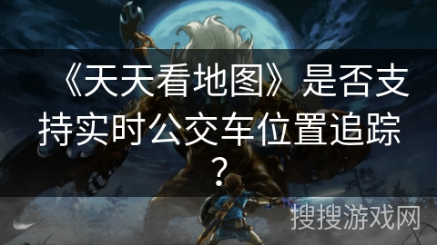 《天天看地图》是否支持实时公交车位置追踪? 《天天看地图》是否支持实时公交车位置追踪?