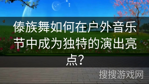 傣族舞如何在户外音乐节中成为独特的演出亮点？