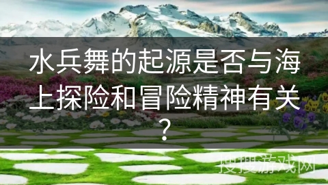 水兵舞的起源是否与海上探险和冒险精神有关？