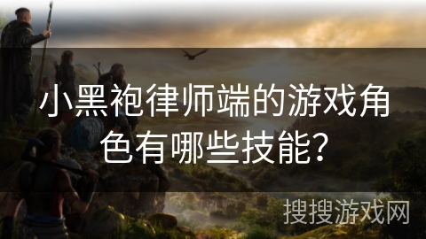 小黑袍律师端的游戏角色有哪些技能？