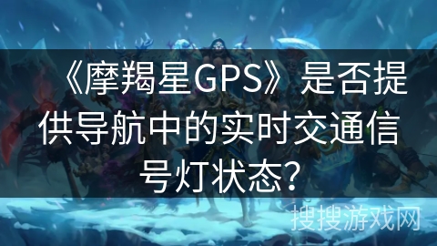 《摩羯星GPS》是否提供导航中的实时交通信号灯状态？