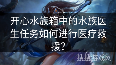 开心水族箱中的水族医生任务如何进行医疗救援？