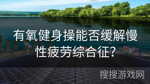 有氧健身操能否缓解慢性疲劳综合征？
