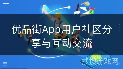 优品街App用户社区分享与互动交流 优品街App用户社区分享与互动交流