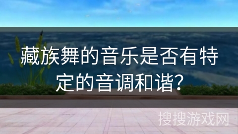 藏族舞的音乐是否有特定的音调和谐？