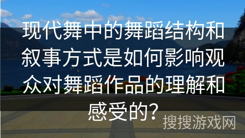 现代舞中的舞蹈结构和叙事方式是如何影响观众对舞蹈作品的理解和感受的？