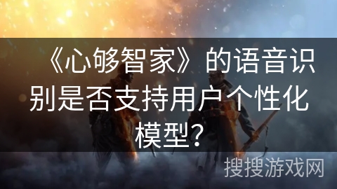 《心够智家》的语音识别是否支持用户个性化模型? 《心够智家》的语音识别是否支持用户个性化模型?
