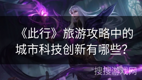 《此行》旅游攻略中的城市科技创新有哪些? 《此行》旅游攻略中的城市科技创新有哪些?