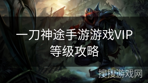 一刀神途手游游戏VIP等级攻略 一刀神途手游游戏VIP等级攻略
