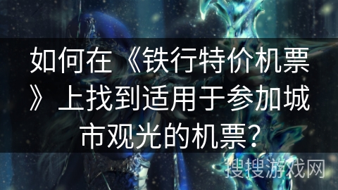 如何在《铁行特价机票》上找到适用于参加城市观光的机票？