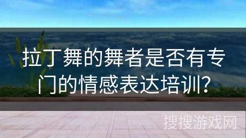 拉丁舞的舞者是否有专门的情感表达培训？