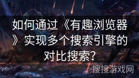 如何通过《有趣浏览器》实现多个搜索引擎的对比搜索？