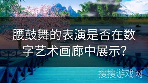 腰鼓舞的表演是否在数字艺术画廊中展示？