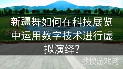新疆舞如何在科技展览中运用数字技术进行虚拟演绎？