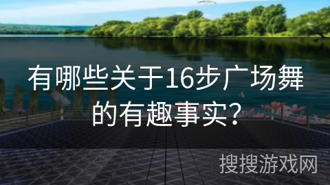 有哪些关于16步广场舞的有趣事实？