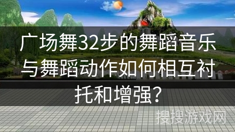 广场舞32步的舞蹈音乐与舞蹈动作如何相互衬托和增强？