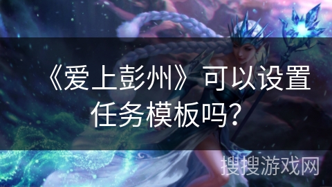 《爱上彭州》可以设置任务模板吗？